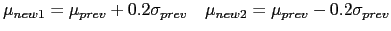 $\displaystyle \mu_{new1}=\mu_{prev} + 0.2\sigma_{prev} \ \ \ \mu_{new2}=\mu_{prev} - 0.2\sigma_{prev}$