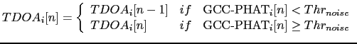 $\displaystyle TDOA_{i}[n] = \left\{\begin{array}{lcl} TDOA_{i}[n-1] & if & \mb...
... TDOA_{i}[n] & if & \mbox{GCC-PHAT}_{i}[n] \geq Thr_{noise} \end{array}\right.$