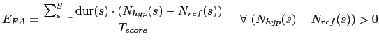 $\displaystyle E_{FA} = \frac{\sum_{s=1}^{S} \mbox{dur}(s) \cdot (N_{hyp}(s) -N_{ref}(s))}{T_{score}} \ \ \ \ \forall \ (N_{hyp}(s) -N_{ref}(s)) > 0$